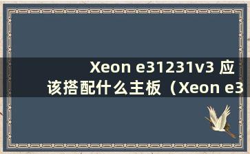 Xeon e31231v3 应该搭配什么主板（Xeon e31230v5 应该搭配什么主板）